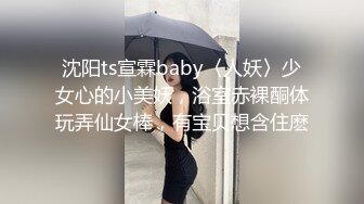 沈阳ts宣霖baby〈人妖〉少女心的小美妖，浴室赤裸酮体玩弄仙女棒，有宝贝想含住麽