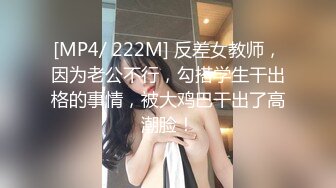 [MP4/ 222M] 反差女教师，因为老公不行，勾搭学生干出格的事情，被大鸡巴干出了高潮脸！