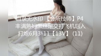 自录无水印 【会所技师】P4 丰满熟妇黑丝足交打飞机后入打炮6月3-11【13V】 (11)