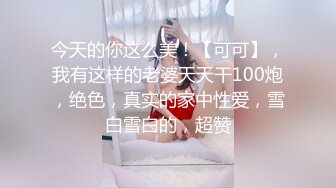 今天的你这么美！【可可】，我有这样的老婆天天干100炮，绝色，真实的家中性爱，雪白雪白的，超赞