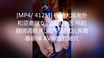 [MP4/ 412M] 硬核大屌老外和亚裔继女的淫乱生活 吊起捆绑调教JK少女沉浸式玩弄青春酮体 AV棒激震嫩穴