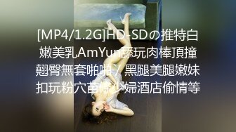 [MP4/1.2G]HD-SDの推特白嫩美乳AmYun舔玩肉棒頂撞翹臀無套啪啪／黑腿美腿嫩妹扣玩粉穴苗條少婦酒店偷情等