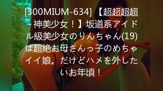 [300MIUM-634] 【超超超超～神美少女！】坂道系アイドル級美少女のりんちゃん(19)は超絶お母さんっ子のめちゃイイ娘。だけどハメを外したいお年頃！