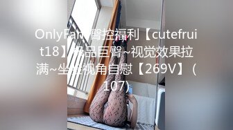 OnlyFans臀控福利【cutefruit18】极品巨臀~视觉效果拉满~坐脸视角自慰【269V】 (107)