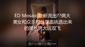 ED Mosaic 最新流出??俩大美女和众多粉丝里面挑选出来的屌丝男大玩双飞