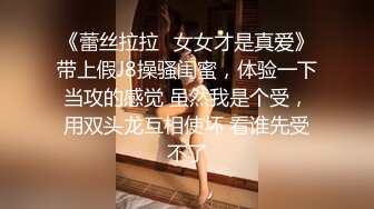 《蕾丝拉拉✿女女才是真爱》带上假J8操骚闺蜜，体验一下当攻的感觉 虽然我是个受，用双头龙互相使坏 看谁先受不了