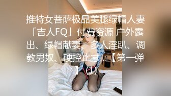 推特女菩萨极品美腿绿帽人妻「吉人FQ」付费资源 户外露出、绿帽献妻、多人淫趴、调教男奴、硬控止寸…【第一弹】 (1)