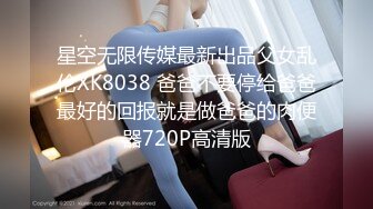 星空无限传媒最新出品父女乱伦XK8038 爸爸不要停给爸爸最好的回报就是做爸爸的肉便器720P高清版