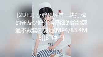 [2DF2] 小胖和经常一块打牌的雀友少妇偷情仔细的给她舔逼不戴套内射她[MP4/83.4MB][BT种子]