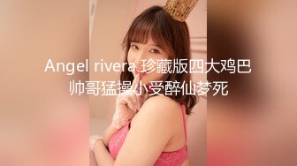 Angel rivera 珍藏版四大鸡巴帅哥猛操小受醉仙梦死