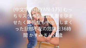 (中文字幕) [EYAN-175] むっちりスケベな美巨乳妻を孕ませたくて何度も中出ししまくった旦那不在の危険日36時間 かすみさん22歳