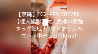 【無碼】FC2-PPV 307788 【個人撮影】大人気娘の最強タッグ結成!!りな＆まりんの生ハメ中出し3P!!Mmf!