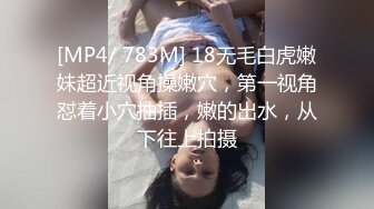 [MP4/ 783M] 18无毛白虎嫩妹超近视角操嫩穴，第一视角怼着小穴抽插，嫩的出水，从下往上拍摄