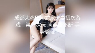 成都大鸡巴与龙泉夫妻初次游戏，第一次玩 就淫语不断 手势验证