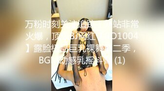 万粉时刻关注追踪！外站非常火爆，顶级BJ网红【BO1004】露脸极品巨乳裸舞第二季，BGM动感乳摇抖臀 (1)