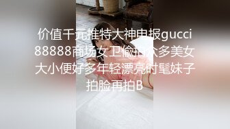 价值千元推特大神电报gucci88888商场女卫偸拍众多美女大小便好多年轻漂亮时髦妹子拍脸再拍B