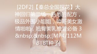 [2DF2]【秦总全国探花】大神回归第二场，熟悉的配方，极品外围小姐姐，帅哥美女激情啪啪，翘臀美乳撸管必备 3&nbsp;&nbsp;[MP4/112MB][BT种子]