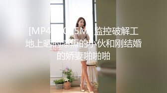 [MP4/ 1005M] 监控破解工地上晒的漆黑的小伙和刚结婚的娇妻啪啪啪