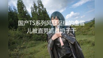 【新片速遞】&nbsp;&nbsp;最新购买分享海角社区乱伦大神骚逼岳母❤️终于如愿以偿拍到岳父肏岳母了岳父草完偷偷到卫生间让我接力[875MB/MP4/38:43]