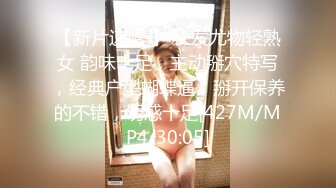 【新片速遞 】 长发尤物轻熟女 韵味十足，主动掰穴特写，经典户型蝴蝶逼，掰开保养的不错，诱惑十足[427M/MP4/30:05]