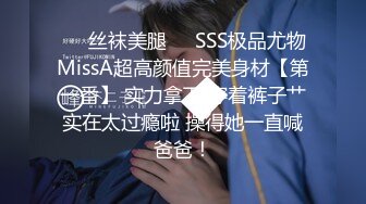 ❤️丝袜美腿❤️SSS极品尤物MissA超高颜值完美身材【第一番】 实力拿下 穿着裤子艹实在太过瘾啦 操得她一直喊爸爸！