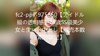 fc2-ppv-975850【アイドル級の透明感】18歳SS級美少女と生ハメ中出し【販売本数?期間限定】