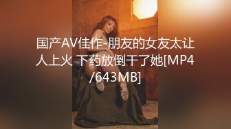 国产AV佳作-朋友的女友太让人上火 下药放倒干了她[MP4/643MB]