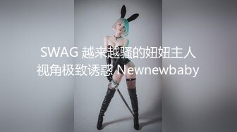 SWAG 越来越骚的妞妞主人视角极致诱惑 Newnewbaby