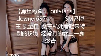 【黑丝粉嫩㊙️onlyfans】☀️downer6974☀️☛☛SM系博主 质量佳  女主私处看起来特别的粉嫩  经常打的女主一身淤青