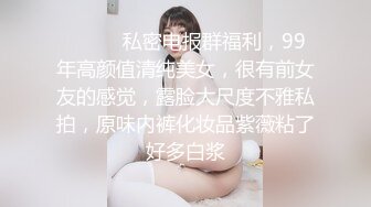 ⚫️⚫️私密电报群福利，99年高颜值清纯美女，很有前女友的感觉，露脸大尺度不雅私拍，原味内裤化妆品紫薇粘了好多白浆