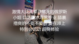 激情大战乳晕非常大的俄罗斯小姐 口活技术非常专业 舔裹撸爽的不要不要的 骑在J8上特别会扭动 超爽体验