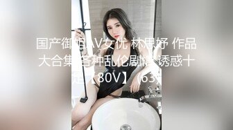 国产御姐AV女优 林思妤 作品大合集 各种乱伦剧情 诱惑十足【80V】 (63)