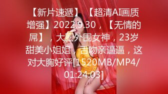 【新片速遞】 【超清AI画质增强】2022.9.30，【无情的屌】，大圈外围女神，23岁甜美小姐姐，舌吻亲逼逼，这对大胸好评[1520MB/MP4/01:24:03]