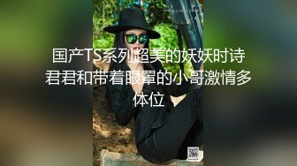 国产TS系列超美的妖妖时诗君君和带着眼罩的小哥激情多体位