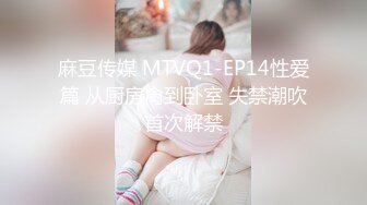 麻豆传媒 MTVQ1-EP14性爱篇 从厨房肏到卧室 失禁潮吹首次解禁