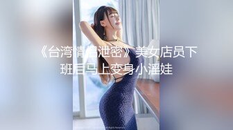 《台湾情侣泄密》美女店员下班后马上变身小淫娃