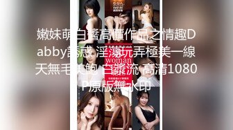 嫩妹萌白醬高價作品之情趣Dabby誘惑 淫蕩玩弄極美一線天無毛美鮑 白漿流 高清1080P原版無水印