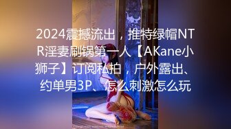 2024震撼流出，推特绿帽NTR淫妻刷锅第一人【AKane小狮子】订阅私拍，户外露出、约单男3P、怎么刺激怎么玩