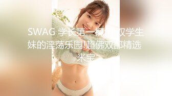 SWAG 学长第一视角!双学生妹的淫荡乐园!超佛双部精选 米宝