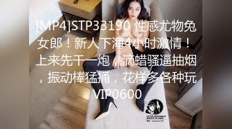 [MP4]STP33190 性感尤物兔女郎！新人下海4小时激情！上来先干一炮，滴蜡骚逼抽烟，振动棒猛捅，花样多各种玩 VIP0600