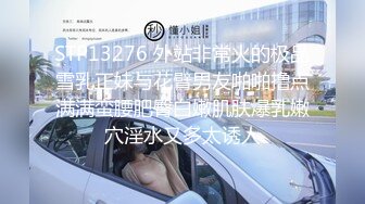 STP13276 外站非常火的极品雪乳正妹与花臂男友啪啪撸点满满蛮腰肥臀白嫩肌肤爆乳嫩穴淫水又多太诱人