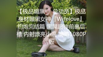 【极品媚黑❤️总动员】极品身材媚黑女神『Wifelove』约炮完结篇 黑屌超神前裹后槽 内射漂亮小逼 高清1080P版