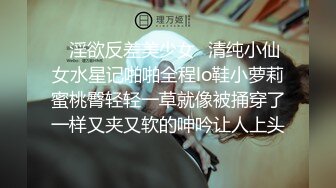 ✿淫欲反差美少女✿清纯小仙女水星记啪啪全程lo鞋小萝莉蜜桃臀轻轻一草就像被捅穿了一样又夹又软的呻吟让人上头