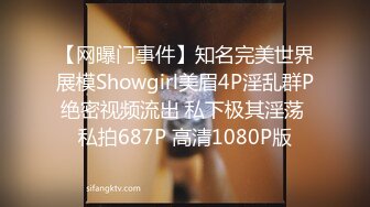 【网曝门事件】知名完美世界展模Showgirl美眉4P淫乱群P绝密视频流出 私下极其淫荡 私拍687P 高清1080P版