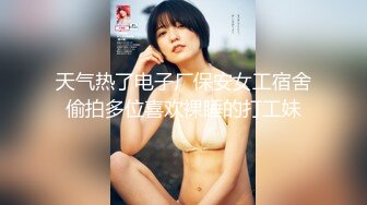 天气热了电子厂保安女工宿舍偷拍多位喜欢裸睡的打工妹