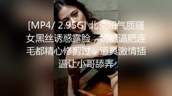 [MP4/ 2.95G] 北京妞气质骚女黑丝诱惑露脸，奶挺逼肥连毛都精心修剪过，道具激情插逼让小哥舔弄