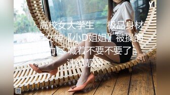 ☀️高校女大学生☀️极品身材校园女神〖小D姐姐〗被操的精疲力尽 喊着不要不要了，清纯靓丽