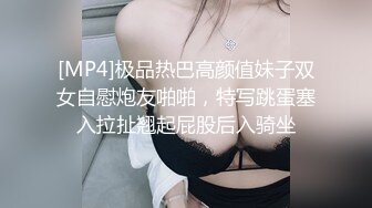 [MP4]极品热巴高颜值妹子双女自慰炮友啪啪，特写跳蛋塞入拉扯翘起屁股后入骑坐