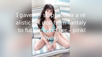 I gave my stepbrother a realistic sex doll from Tantaly to fuck me and her - pinkloving