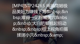 [MP4]STP24265 环境简陋极品美妞为赚钱下海&nbsp;&nbsp;难得一见粉嫩美穴&nbsp;&nbsp;大白肥臀翘起扭动&nbsp;&nbsp;往上视角拍摄揉搓小穴&nbsp;&amp;